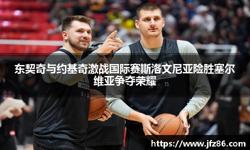 东契奇与约基奇激战国际赛斯洛文尼亚险胜塞尔维亚争夺荣耀