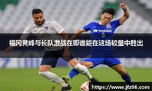 福冈黄峰与长队激战在即谁能在这场较量中胜出