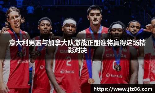 意大利男篮与加拿大队激战正酣谁将赢得这场精彩对决